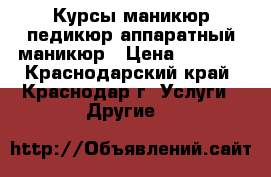 Курсы маникюр,педикюр,аппаратный маникюр › Цена ­ 6 000 - Краснодарский край, Краснодар г. Услуги » Другие   